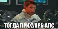  тогда прихуярь алс