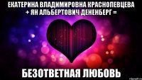 екатерина владимировна краснопевцева + ян альбертович дененберг = безответная любовь