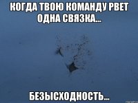 когда твою команду рвет одна связка... безысходность...