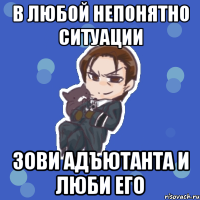 в любой непонятно ситуации зови адъютанта и люби его