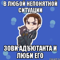 в любой непонятной ситуации зови адъютанта и люби его