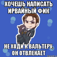 хочешь написать ирвайный фик не ходи к вальтеру, он отвлекает