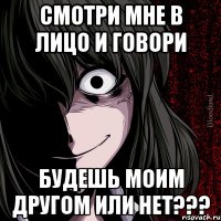 смотри мне в лицо и говори будешь моим другом или нет???