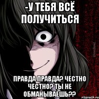 -у тебя всё получиться правда правда? честно честно? ты не обманываешь??