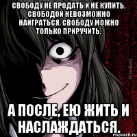 свободу не продать и не купить, свободой невозможно наиграться, свободу можно только приручить. а после, ею жить и наслаждаться.