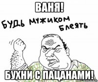 ваня! бухни с пацанами!