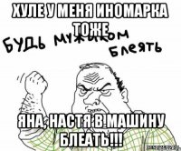 хуле у меня иномарка тоже яна, настя в машину блеать!!!