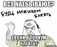 все наебывают? звони в ториум блеать!