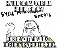 ну що за пародія на нашу групу?! не крадіть наших постів блядюшеньки((