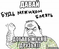 давай добавь меня в друзья))