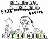 комуніст будь мужиком блять забий цієї неділі гол