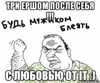 три ершом после себя !!! с любовью от it :)