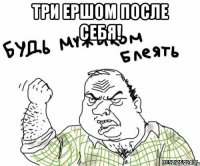 три ершом после себя! 