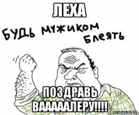 леха поздравь вааааалеру!!!