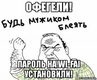 офегели! пароль на wi-fai установили!