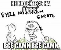 не надейтесь на парней всё сами,всё сами