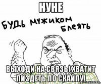 нуне выходи на связь! хватит пиздеть по скайпу!