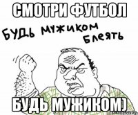 смотри футбол будь мужиком)