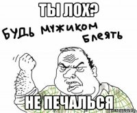 ты лох? не печалься