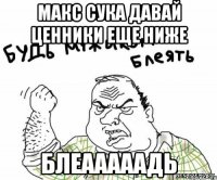 макс сука давай ценники еще ниже блеааааадь