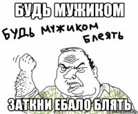 будь мужиком заткни ебало блять