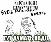 это тебе не математика тут думать надо