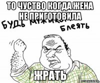 то чуство когда жена не приготовила жрать