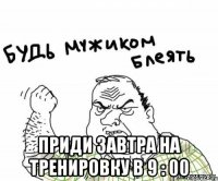  приди завтра на тренировку в 9 : 00