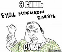 э сишь сука