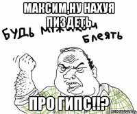 максим,ну нахуя пиздеть про гипс!!?