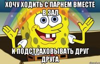 хочу ходить с парнем вместе в зал и подстраховывать друг друга