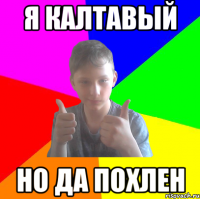 я калтавый но да похлен