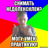 снимать недолексклеи? могу, умею практикую!