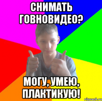 снимать говновидео? могу, умею, плактикую!