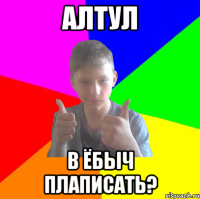 алтул в ёбыч плаписать?