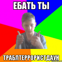 ебать ты траблтеррористдаун