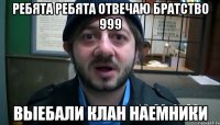 ребята ребята отвечаю братство 999 выебали клан наемники