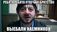 ребята ребята отвечаю братство 999 выебали наемников