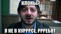 клоны? я не в курррсе, ррребят.