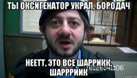 ты оксигенатор украл, бородач неетт, это все шаррикк, шаррриик