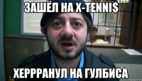 зашёл на x-tenni$ херрранул на гулбиса