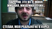 парррни, это же я: миня, мишаня, миха, михопчик... степан, моя реально не в курсе