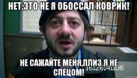 нет,это не я обоссал коврик! не сажайте меня,плиз я не спецом!