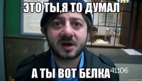 это ты,я то думал а ты вот белка