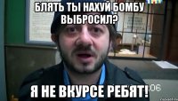 блять ты нахуй бомбу выбросил? я не вкурсе ребят!