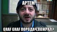 артем graf graf породач,пожрал?