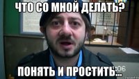 что со мной делать? понять и простить...