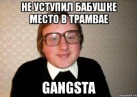 не уступил бабушке место в трамвае gangsta