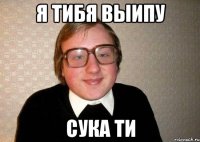 я тибя выипу сука ти