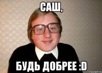 саш, будь добрее :d